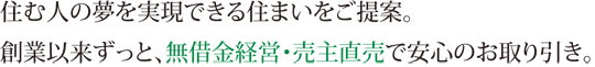 住む人の夢を実現できる住まいをご提案。創業以来ずっと、無借金経営・売買直売で安心のお取り引き。